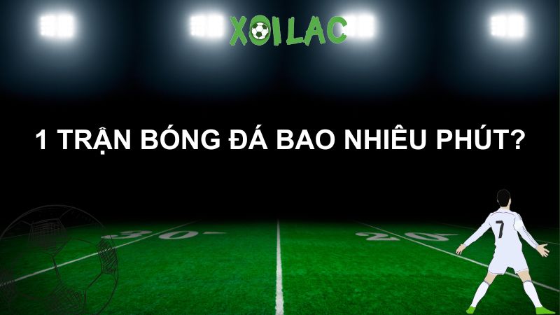 1 trận bóng đá bao nhiêu phút